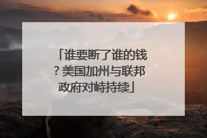 谁要断了谁的钱？美国加州与联邦政府对峙持续
