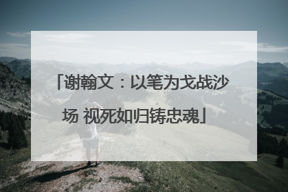 谢翰文：以笔为戈战沙场 视死如归铸忠魂