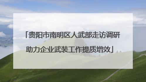 贵阳市南明区人武部走访调研 助力企业武装工作提质增效