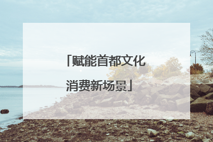 赋能首都文化消费新场景