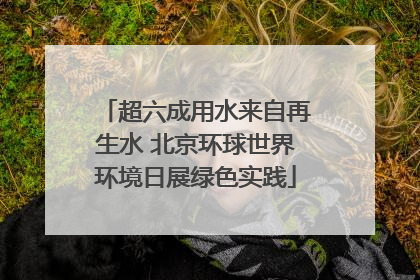 超六成用水来自再生水 北京环球世界环境日展绿色实践