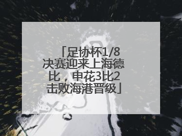 足协杯1/8决赛迎来上海德比，申花3比2击败海港晋级