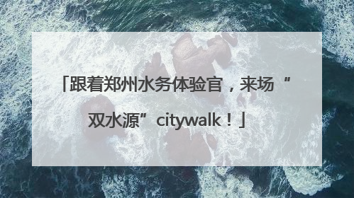跟着郑州水务体验官，来场“双水源”citywalk！
