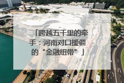 跨越五千里的牵手：河南对口援疆的“金融纽带”