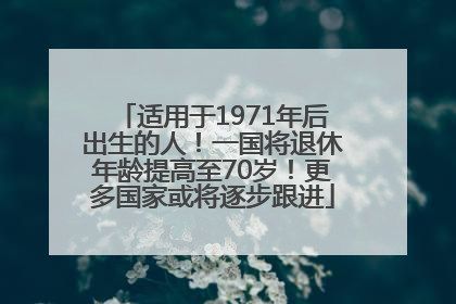适用于1971年后出生的人！一国将退休年龄提高至70岁！更多国家或将逐步跟进