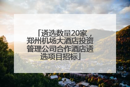 遴选数量20家，郑州机场大酒店投资管理公司合作酒店遴选项目招标