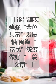 遂昌谋实建强“金色共富”发展轴 围绕“富民”统筹做好“三篇文章”