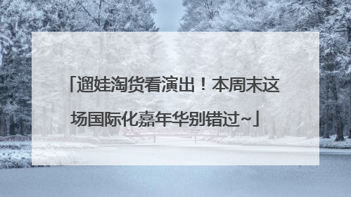 遛娃淘货看演出！本周末这场国际化嘉年华别错过~