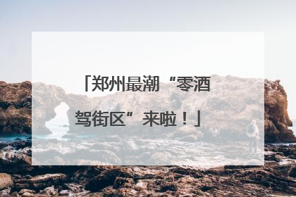 郑州最潮“零酒驾街区”来啦！