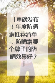 重磅发布！年度防晒霜推荐清单：防晒霜哪个牌子的防晒效果好？