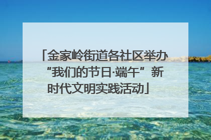 金家岭街道各社区举办“我们的节日·端午”新时代文明实践活动