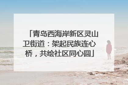 青岛西海岸新区灵山卫街道：架起民族连心桥，共绘社区同心圆