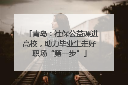青岛：社保公益课进高校，助力毕业生走好职场“第一步”