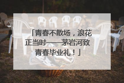 青春不散场，浪花正当时——茅岩河致青春毕业礼！