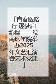 青春医路行·逐梦启新程——皖南医学院举办2025年文艺汇演暨艺术党课