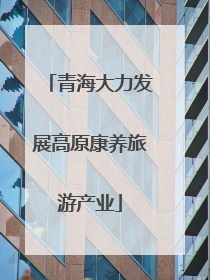 青海大力发展高原康养旅游产业