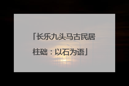 长乐九头马古民居柱础：以石为语