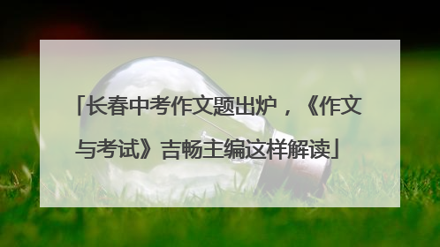 长春中考作文题出炉，《作文与考试》吉畅主编这样解读