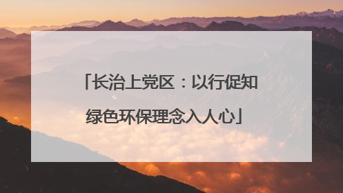 长治上党区：以行促知 绿色环保理念入人心