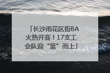长沙雨花区街BA火热开赛！17支工会队迎“篮”而上