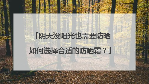 阴天没阳光也需要防晒 如何选择合适的防晒霜？