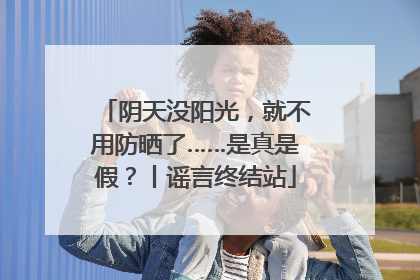 阴天没阳光，就不用防晒了……是真是假？丨谣言终结站