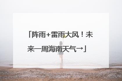 阵雨+雷雨大风！未来一周海南天气→