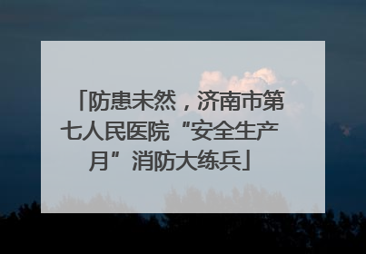 防患未然，济南市第七人民医院“安全生产月”消防大练兵