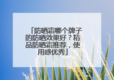 防晒霜哪个牌子的防晒效果好？精品防晒霜推荐，使用感优秀