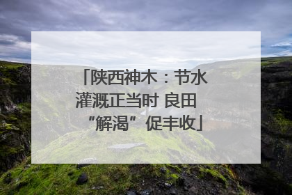 陕西神木：节水灌溉正当时 良田“解渴”促丰收