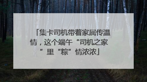 集卡司机带着家属传温情，这个端午“司机之家”里“粽”情浓浓