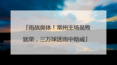 雨战奥体！常州主场虽败犹荣，三万球迷雨中助威