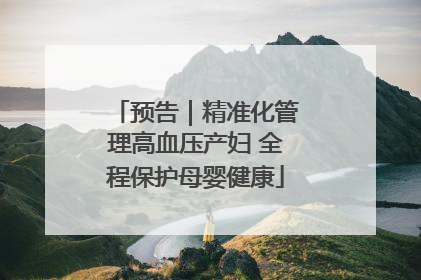 预告｜精准化管理高血压产妇 全程保护母婴健康