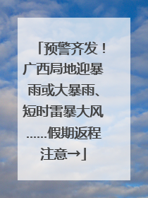 预警齐发！广西局地迎暴雨或大暴雨、短时雷暴大风……假期返程注意→