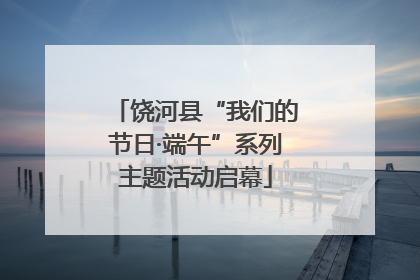 饶河县“我们的节日·端午”系列主题活动启幕