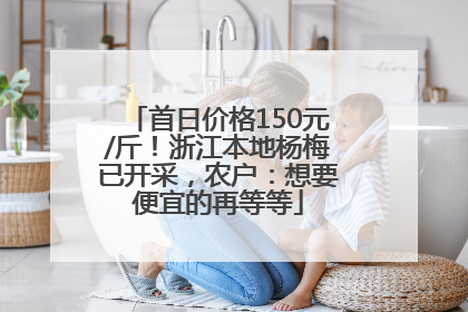 首日价格150元/斤！浙江本地杨梅已开采，农户：想要便宜的再等等