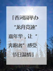 香河园举办“龙舟竞速”嘉年华，让“奔跑者”感受节日温情