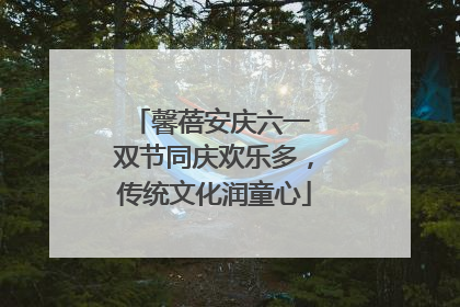 馨蓓安庆六一 双节同庆欢乐多，传统文化润童心