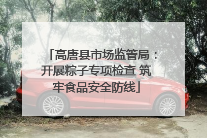 高唐县市场监管局：开展粽子专项检查 筑牢食品安全防线