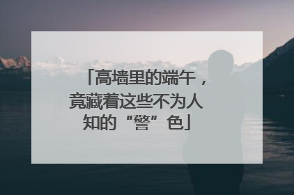 高墙里的端午，竟藏着这些不为人知的“警”色