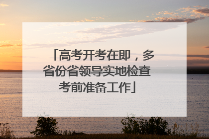 高考开考在即，多省份省领导实地检查考前准备工作