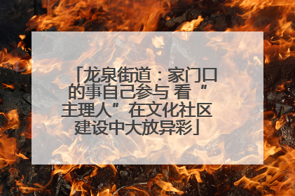 龙泉街道：家门口的事自己参与 看“主理人”在文化社区建设中大放异彩