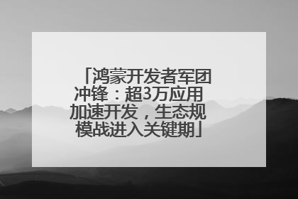 鸿蒙开发者军团冲锋：超3万应用加速开发，生态规模战进入关键期