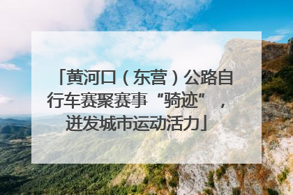 黄河口（东营）公路自行车赛聚赛事“骑迹”，迸发城市运动活力