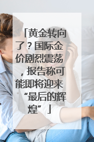 黄金转向了？国际金价剧烈震荡，报告称可能即将迎来“最后的辉煌”