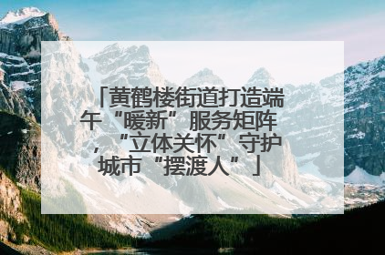 黄鹤楼街道打造端午“暖新”服务矩阵，“立体关怀”守护城市“摆渡人”