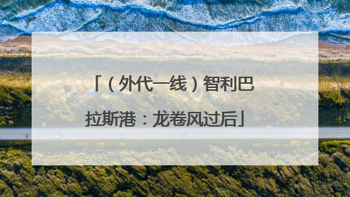 （外代一线）智利巴拉斯港：龙卷风过后