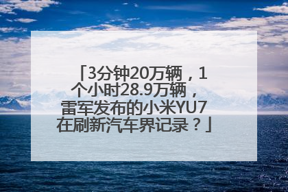 3分钟20万辆，1个小时28.9万辆，雷军发布的小米YU7在刷新汽车界记录？