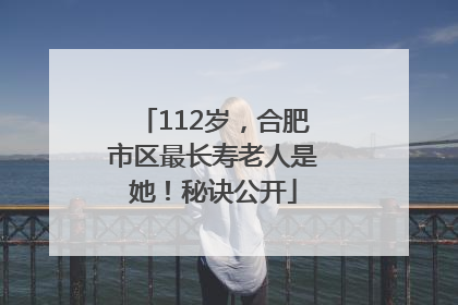 112岁，合肥市区最长寿老人是她！秘诀公开