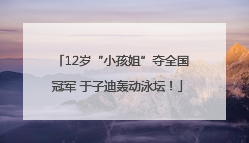 12岁“小孩姐”夺全国冠军 于子迪轰动泳坛！